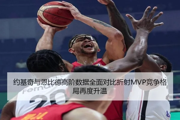 约基奇与恩比德高阶数据全面对比折射MVP竞争格局再度升温