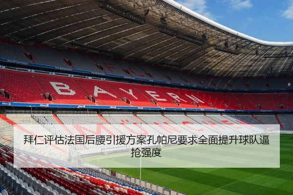 拜仁评估法国后腰引援方案孔帕尼要求全面提升球队逼抢强度