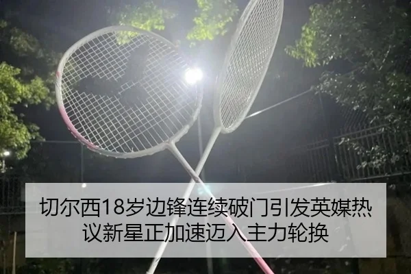 切尔西18岁边锋连续破门引发英媒热议新星正加速迈入主力轮换（bet365）