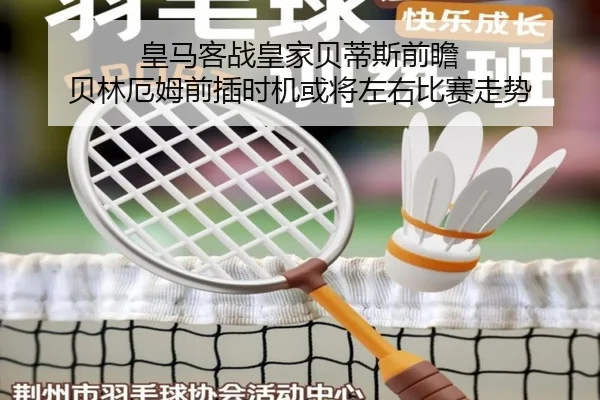 皇马客战皇家贝蒂斯前瞻 贝林厄姆前插时机或将左右比赛走势（bet365）