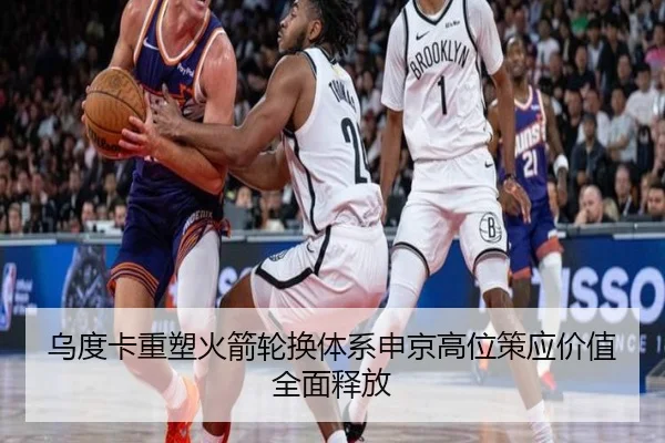 乌度卡重塑火箭轮换体系申京高位策应价值全面释放 - bet365