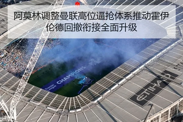 阿莫林调整曼联高位逼抢体系推动霍伊伦德回撤衔接全面升级 | bet365