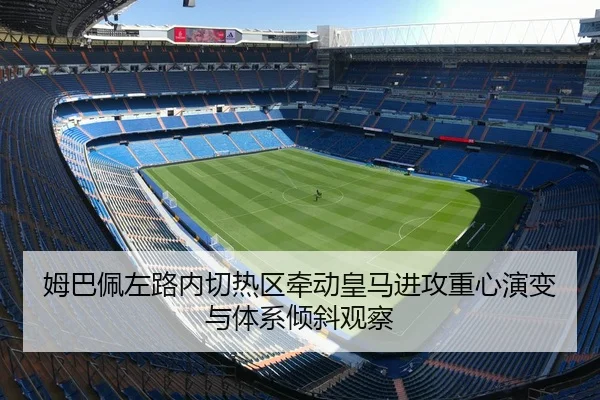姆巴佩左路内切热区牵动皇马进攻重心演变与体系倾斜观察 - bet365