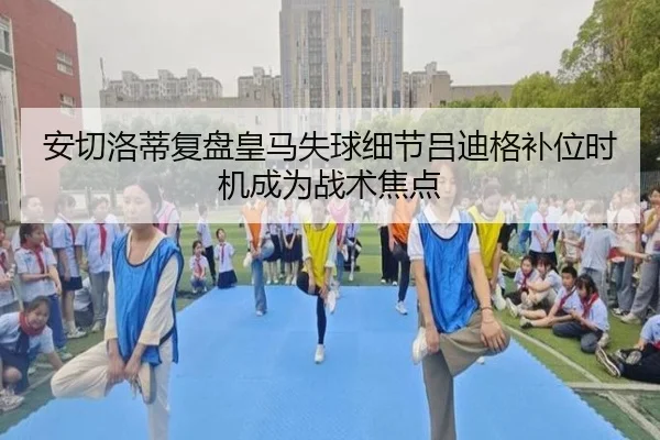 安切洛蒂复盘皇马失球细节吕迪格补位时机成为战术焦点 - bet365