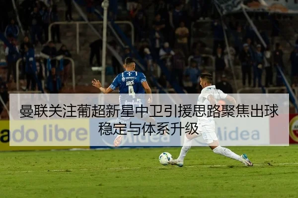 曼联关注葡超新星中卫引援思路聚焦出球稳定与体系升级 - bet365