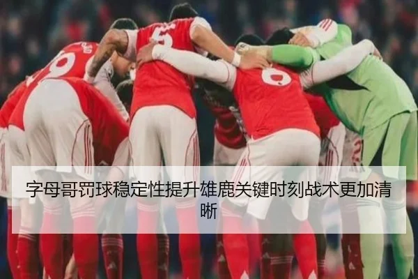 字母哥罚球稳定性提升雄鹿关键时刻战术更加清晰 | bet365
