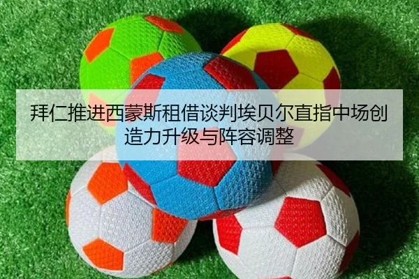 拜仁推进西蒙斯租借谈判埃贝尔直指中场创造力升级与阵容调整 - bet365